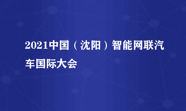 2021中国（沈阳）智能网联汽车国际大会