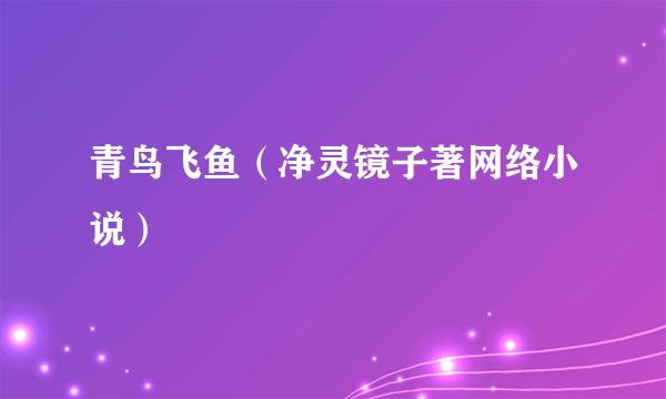 青鸟飞鱼（净灵镜子著网络小说）