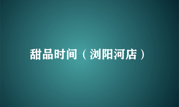 甜品时间（浏阳河店）