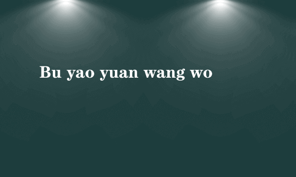 Bu yao yuan wang wo