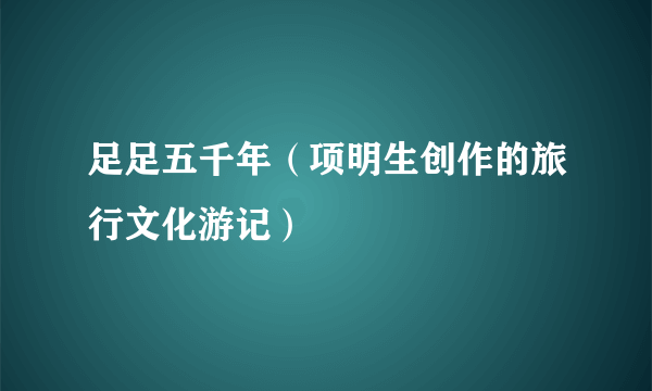 足足五千年（项明生创作的旅行文化游记）