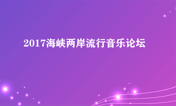 2017海峡两岸流行音乐论坛