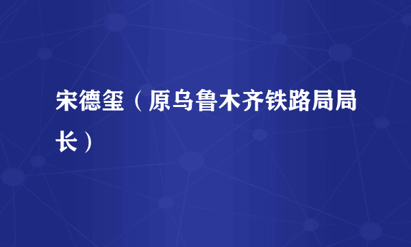宋德玺（原乌鲁木齐铁路局局长）