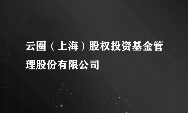 云圈（上海）股权投资基金管理股份有限公司