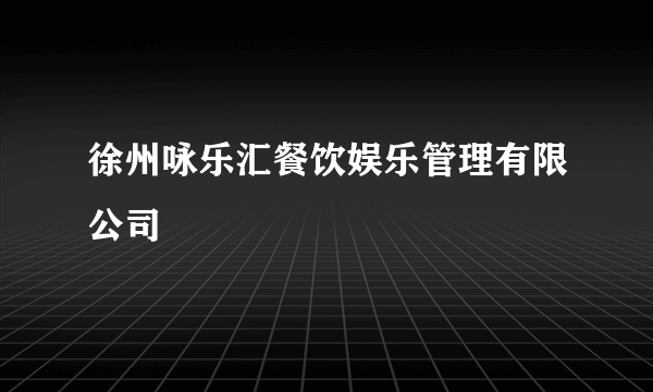 徐州咏乐汇餐饮娱乐管理有限公司