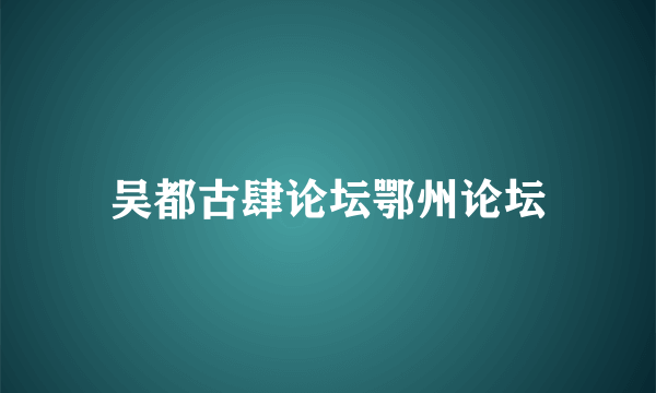 吴都古肆论坛鄂州论坛