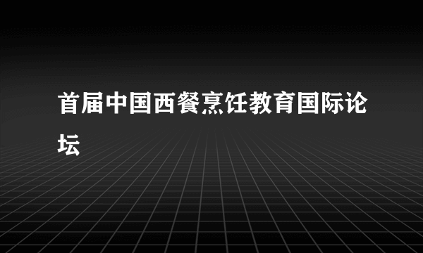 首届中国西餐烹饪教育国际论坛