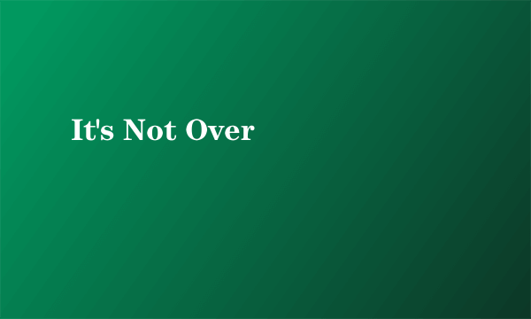 It's Not Over