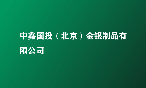 中鑫国投（北京）金银制品有限公司