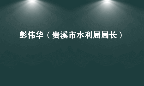 彭伟华（贵溪市水利局局长）