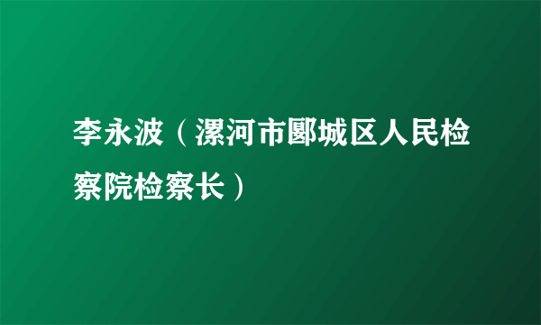 李永波（漯河市郾城区人民检察院检察长）