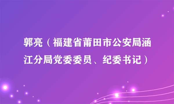 郭亮（福建省莆田市公安局涵江分局党委委员、纪委书记）