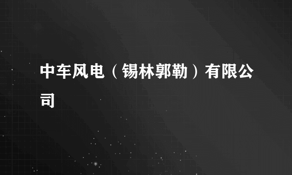 中车风电（锡林郭勒）有限公司