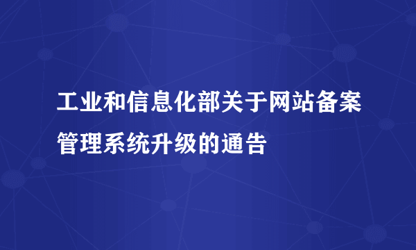 工业和信息化部关于网站备案管理系统升级的通告