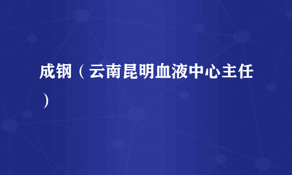 成钢（云南昆明血液中心主任）