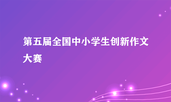 第五届全国中小学生创新作文大赛