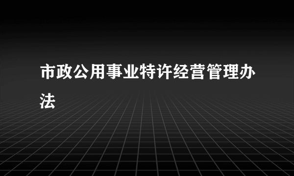 市政公用事业特许经营管理办法