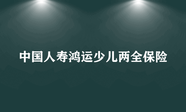 中国人寿鸿运少儿两全保险