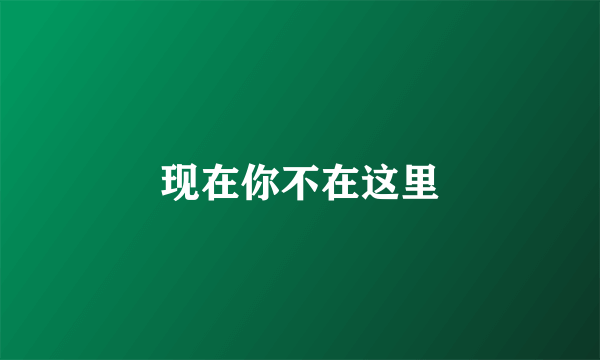 现在你不在这里