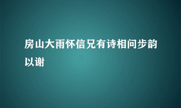 房山大雨怀信兄有诗相问步韵以谢