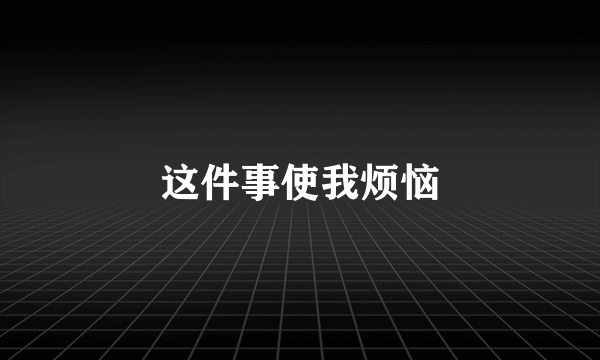 这件事使我烦恼