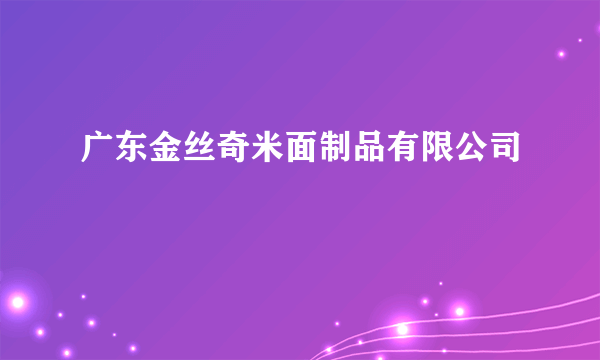 广东金丝奇米面制品有限公司