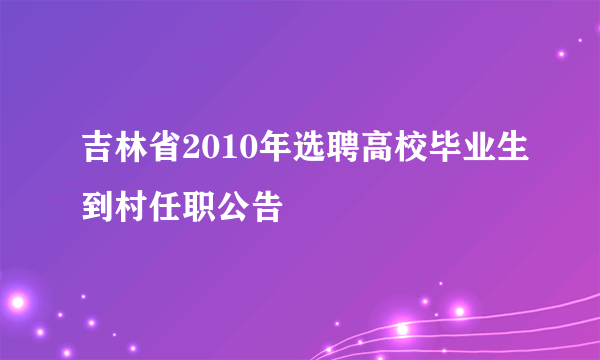 吉林省2010年选聘高校毕业生到村任职公告