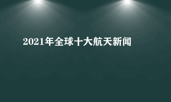 2021年全球十大航天新闻