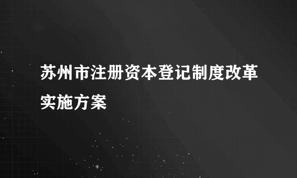 苏州市注册资本登记制度改革实施方案