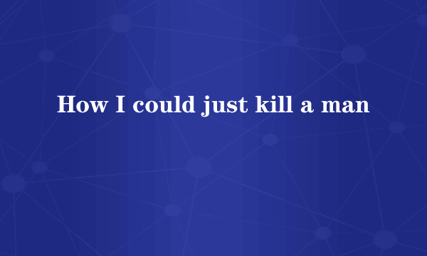 How I could just kill a man
