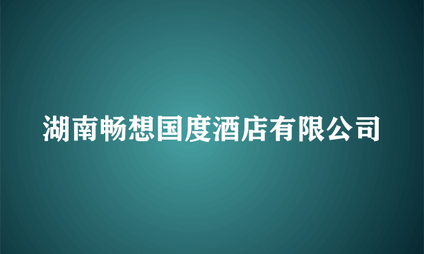 湖南畅想国度酒店有限公司