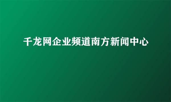 千龙网企业频道南方新闻中心