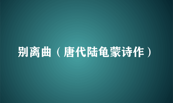 别离曲（唐代陆龟蒙诗作）