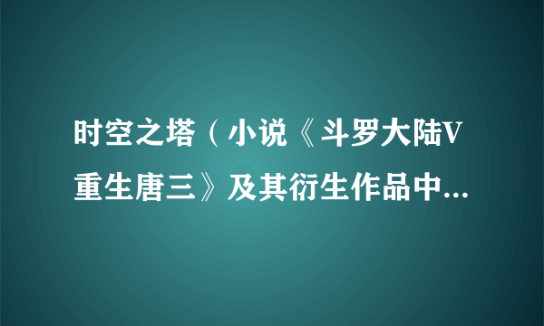 时空之塔（小说《斗罗大陆V重生唐三》及其衍生作品中的物品）