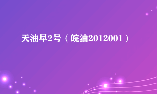 天油早2号（皖油2012001）