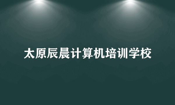 太原辰晨计算机培训学校