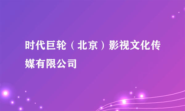 时代巨轮（北京）影视文化传媒有限公司