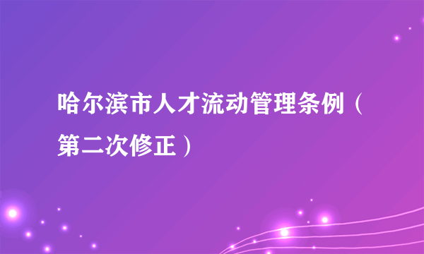 哈尔滨市人才流动管理条例（第二次修正）