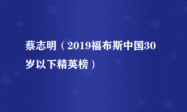 蔡志明（2019福布斯中国30岁以下精英榜）
