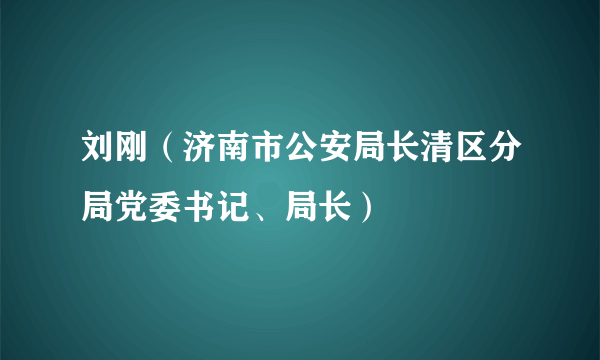 刘刚（济南市公安局长清区分局党委书记、局长）