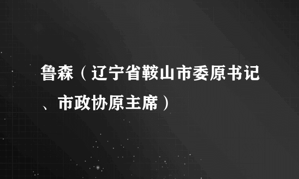 鲁森（辽宁省鞍山市委原书记、市政协原主席）