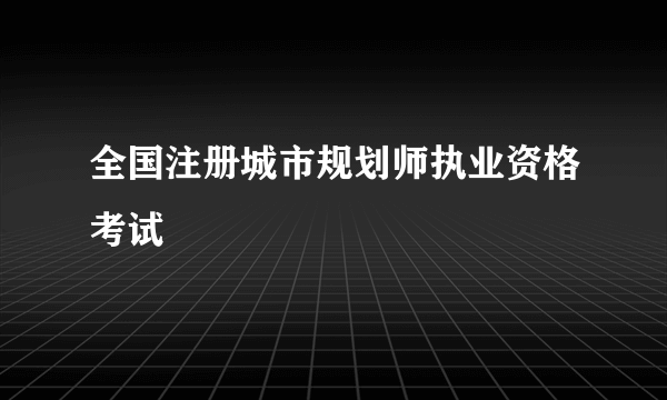 全国注册城市规划师执业资格考试