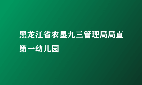 黑龙江省农垦九三管理局局直第一幼儿园