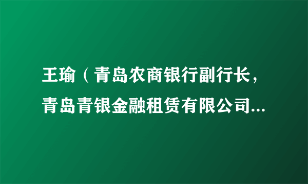 王瑜（青岛农商银行副行长，青岛青银金融租赁有限公司董事、董事长）