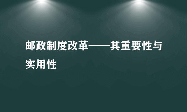 邮政制度改革——其重要性与实用性