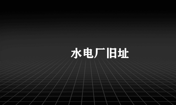 沕沕水电厂旧址