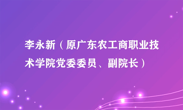李永新(原广东农工商职业技术学院党委委员、副院长)