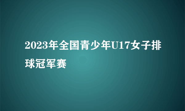 2023年全国青少年U17女子排球冠军赛