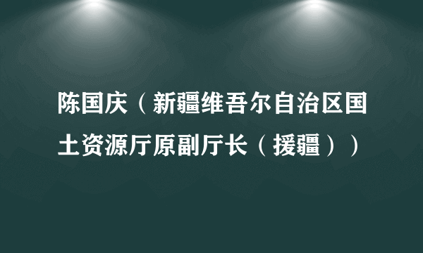 陈国庆（新疆维吾尔自治区国土资源厅原副厅长（援疆））