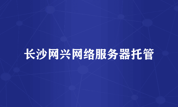 长沙网兴网络服务器托管